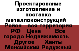 Проектирование,изготовление и поставка металлоконструкций › Район ­ вся территория РФ › Цена ­ 1 - Все города Недвижимость » Другое   . Ханты-Мансийский,Радужный г.